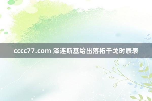 cccc77.com 泽连斯基给出落拓干戈时辰表