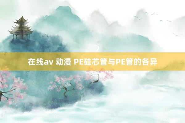 在线av 动漫 PE硅芯管与PE管的各异