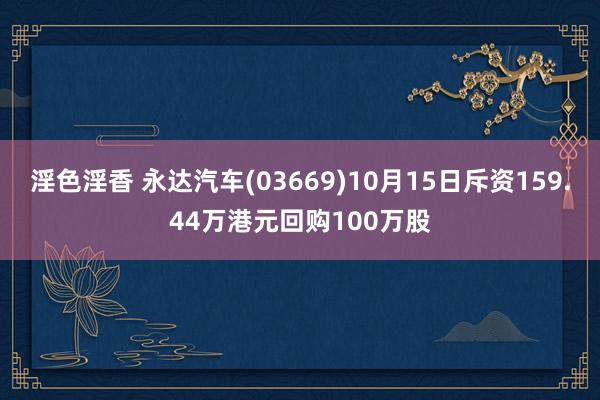 淫色淫香 永达汽车(03669)10月15日斥资159.44万港元回购100万股