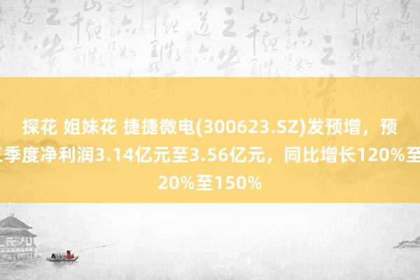 探花 姐妹花 捷捷微电(300623.SZ)发预增，预测前三季度净利润3.14亿元至3.56亿元，同比增长120%至150%