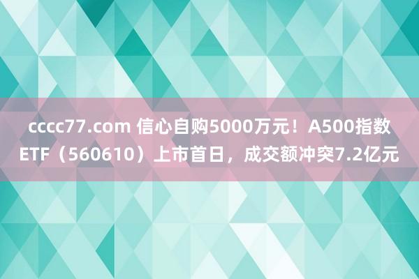 cccc77.com 信心自购5000万元！A500指数ETF（560610）上市首日，成交额冲突7.2亿元