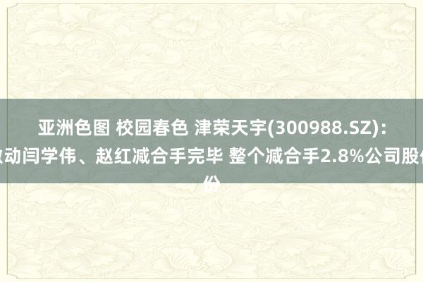 亚洲色图 校园春色 津荣天宇(300988.SZ)：激动闫学伟、赵红减合手完毕 整个减合手2.8%公司股份