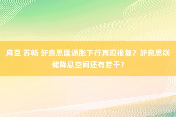 麻豆 苏畅 好意思国通胀下行再现报复？好意思联储降息空间还有若干？