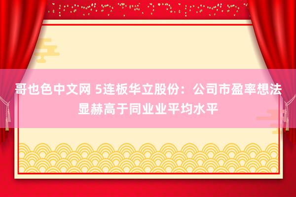 哥也色中文网 5连板华立股份：公司市盈率想法显赫高于同业业平均水平