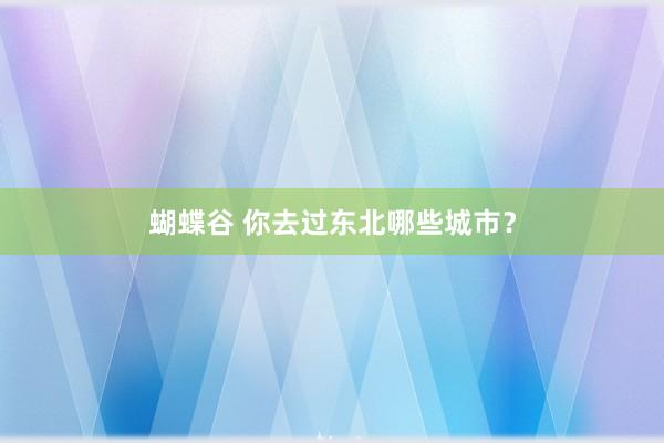 蝴蝶谷 你去过东北哪些城市？