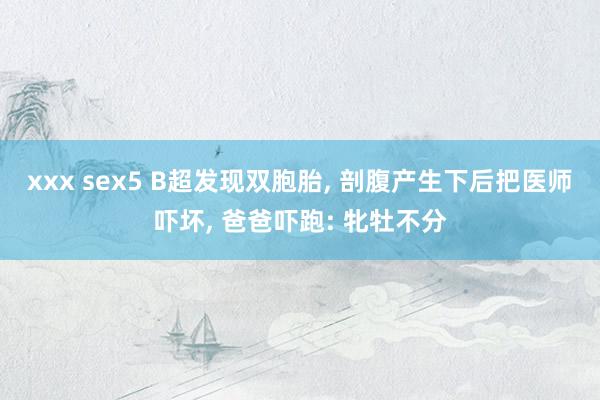 xxx sex5 B超发现双胞胎， 剖腹产生下后把医师吓坏， 爸爸吓跑: 牝牡不分