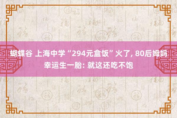 蝴蝶谷 上海中学“294元盒饭”火了， 80后姆妈幸运生一胎: 就这还吃不饱