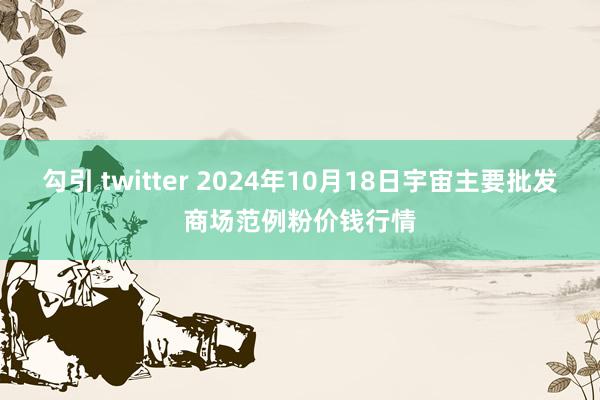 勾引 twitter 2024年10月18日宇宙主要批发商场范例粉价钱行情