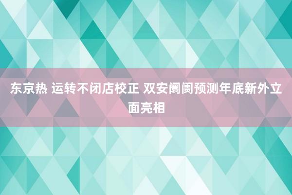 东京热 运转不闭店校正 双安阛阓预测年底新外立面亮相