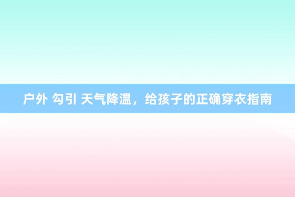 户外 勾引 天气降温，给孩子的正确穿衣指南