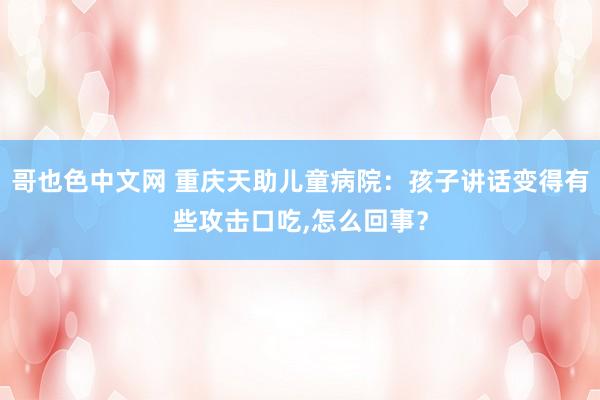 哥也色中文网 重庆天助儿童病院：孩子讲话变得有些攻击口吃，怎么回事？