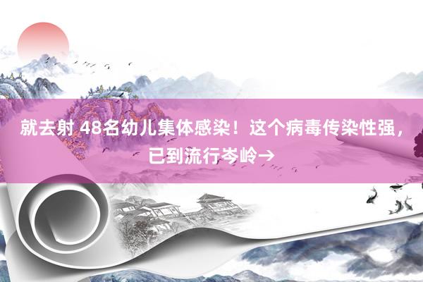 就去射 48名幼儿集体感染！这个病毒传染性强，已到流行岑岭→