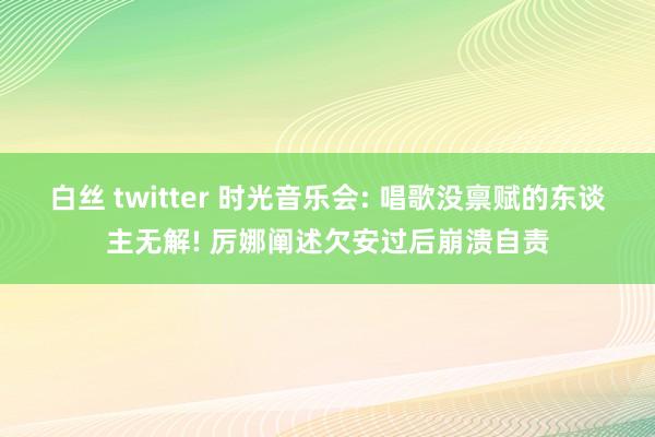 白丝 twitter 时光音乐会: 唱歌没禀赋的东谈主无解! 厉娜阐述欠安过后崩溃自责