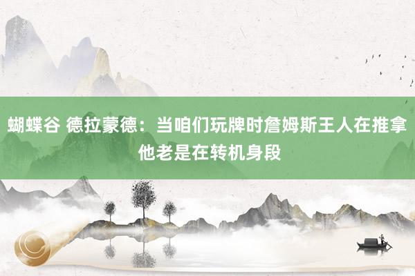 蝴蝶谷 德拉蒙德：当咱们玩牌时詹姆斯王人在推拿 他老是在转机身段