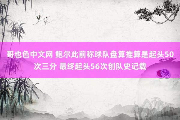 哥也色中文网 鲍尔此前称球队盘算推算是起头50次三分 最终起头56次创队史记载