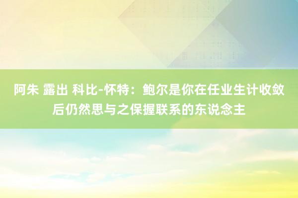 阿朱 露出 科比-怀特：鲍尔是你在任业生计收敛后仍然思与之保握联系的东说念主