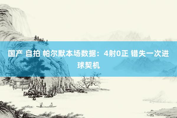 国产 自拍 帕尔默本场数据：4射0正 错失一次进球契机