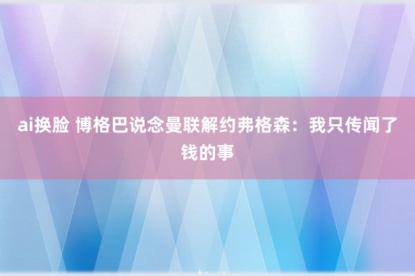 ai换脸 博格巴说念曼联解约弗格森：我只传闻了钱的事