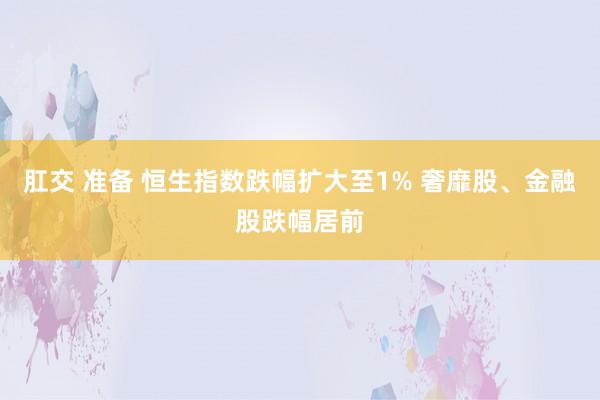 肛交 准备 恒生指数跌幅扩大至1% 奢靡股、金融股跌幅居前