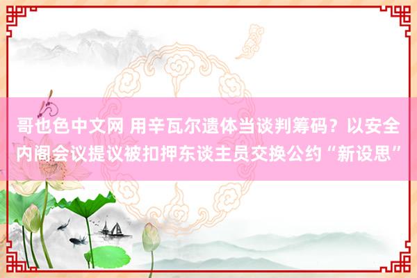 哥也色中文网 用辛瓦尔遗体当谈判筹码？以安全内阁会议提议被扣押东谈主员交换公约“新设思”