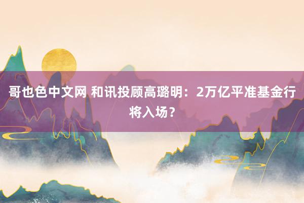 哥也色中文网 和讯投顾高璐明：2万亿平准基金行将入场？