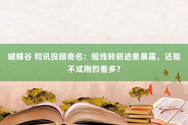 蝴蝶谷 和讯投顾奇名：短线转弱迹象暴露，还能不成刚烈看多？