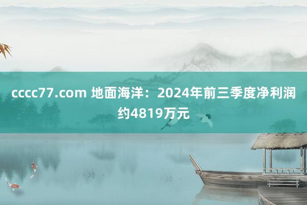 cccc77.com 地面海洋：2024年前三季度净利润约4819万元