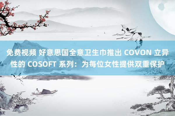 免费视频 好意思国全意卫生巾推出 COVON 立异性的 COSOFT 系列：为每位女性提供双重保护