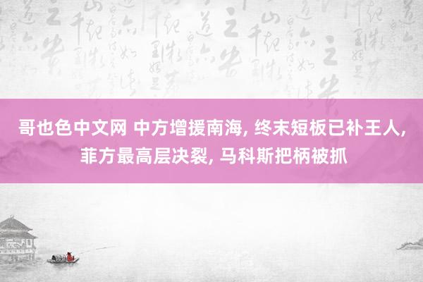 哥也色中文网 中方增援南海， 终末短板已补王人， 菲方最高层决裂， 马科斯把柄被抓