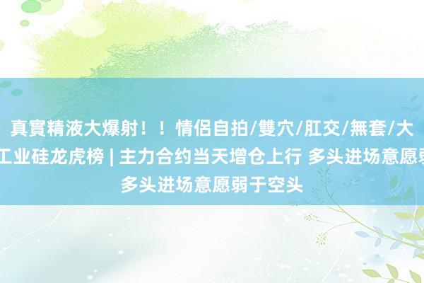 真實精液大爆射！！情侶自拍/雙穴/肛交/無套/大量噴精 工业硅龙虎榜 | 主力合约当天增仓上行 多头进场意愿弱于空头