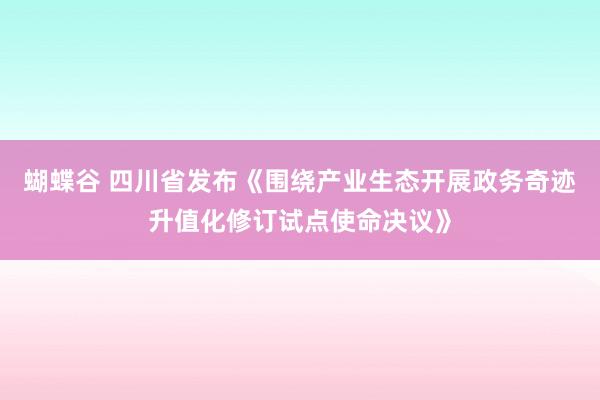 蝴蝶谷 四川省发布《围绕产业生态开展政务奇迹升值化修订试点使命决议》