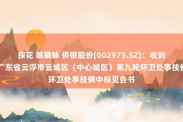 探花 眼睛妹 侨银股份(002973.SZ)：收到约1.12亿元广东省云浮市云城区（中心城区）第九轮环卫处事技俩中标见告书