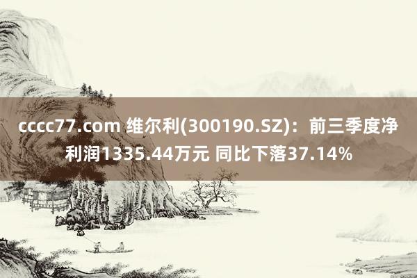 cccc77.com 维尔利(300190.SZ)：前三季度净利润1335.44万元 同比下落37.14%