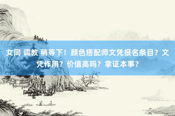 女同 调教 稍等下！颜色搭配师文凭报名条目？文凭作用？价值高吗？拿证本事？