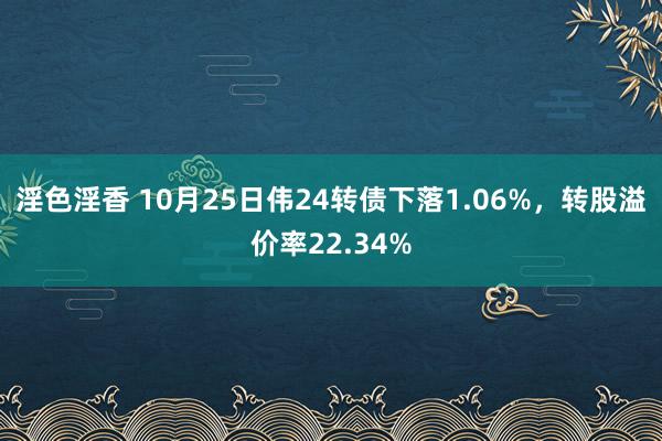 淫色淫香 10月25日伟24转债下落1.06%，转股溢价率22.34%