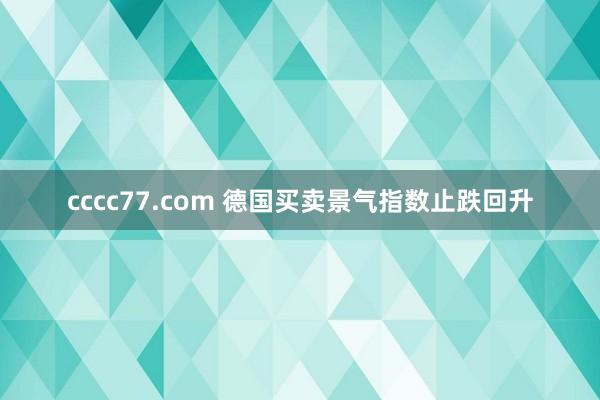 cccc77.com 德国买卖景气指数止跌回升