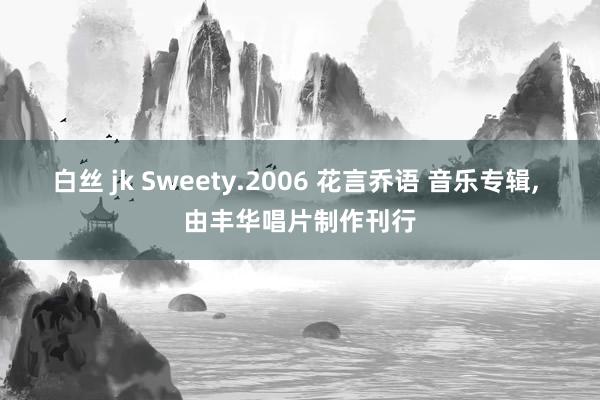 白丝 jk Sweety.2006 花言乔语 音乐专辑， 由丰华唱片制作刊行