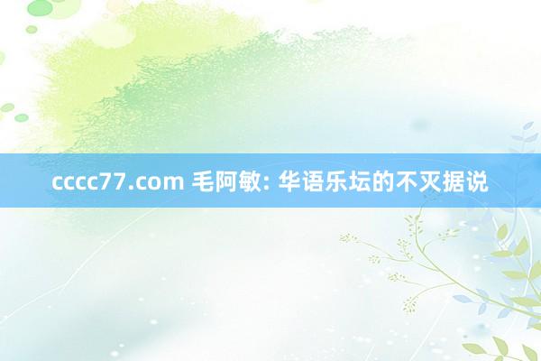 cccc77.com 毛阿敏: 华语乐坛的不灭据说