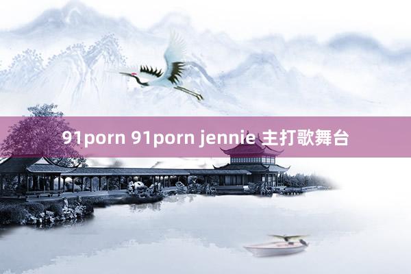 91porn 91porn jennie 主打歌舞台