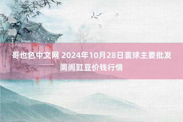 哥也色中文网 2024年10月28日寰球主要批发阛阓豇豆价钱行情