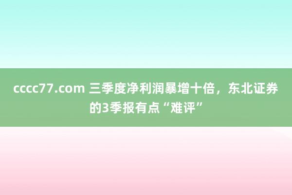 cccc77.com 三季度净利润暴增十倍，东北证券的3季报有点“难评”