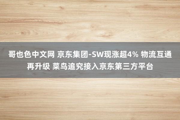 哥也色中文网 京东集团-SW现涨超4% 物流互通再升级 菜鸟追究接入京东第三方平台