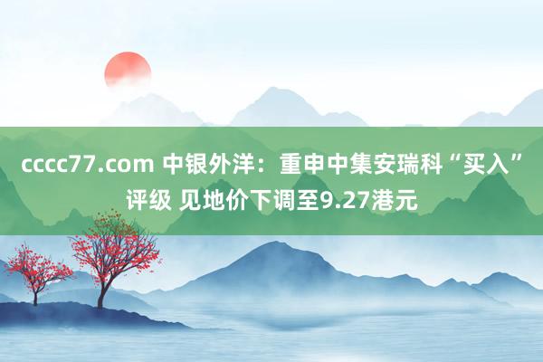 cccc77.com 中银外洋：重申中集安瑞科“买入”评级 见地价下调至9.27港元