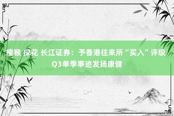 瘦猴 探花 长江证券：予香港往来所“买入”评级 Q3单季事迹发扬康健