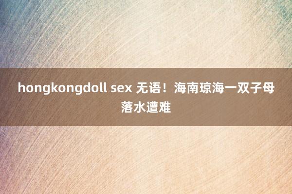 hongkongdoll sex 无语！海南琼海一双子母落水遭难