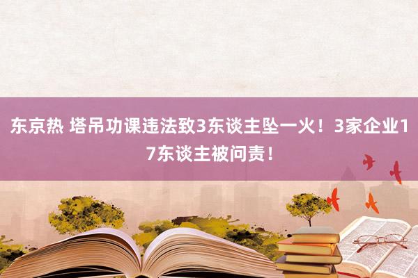 东京热 塔吊功课违法致3东谈主坠一火！3家企业17东谈主被问责！