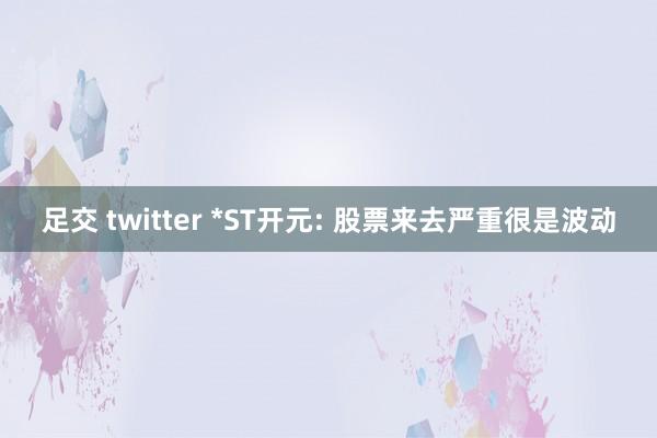 足交 twitter *ST开元: 股票来去严重很是波动