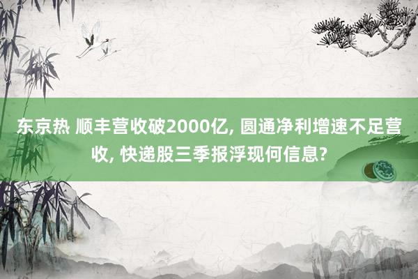 东京热 顺丰营收破2000亿， 圆通净利增速不足营收， 快递股三季报浮现何信息?