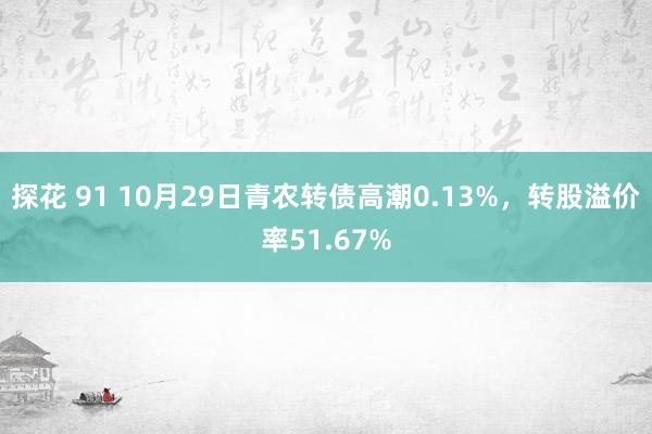 探花 91 10月29日青农转债高潮0.13%，转股溢价率51.67%