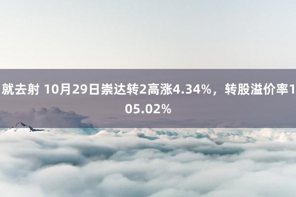 就去射 10月29日崇达转2高涨4.34%，转股溢价率105.02%